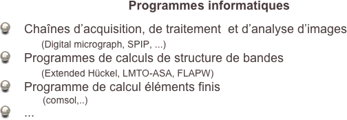 Programmes informatiques

    Chaînes d’acquisition, de traitement  et d’analyse d’images
            (Digital micrograph, SPIP, ...)
    Programmes de calculs de structure de bandes
            (Extended Hückel, LMTO-ASA, FLAPW)
    Programme de calcul éléments finis
                (comsol,..)
    ...