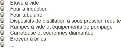     Etuve à vide
    Four à induction 
    Four tubulaire
    Dispositifs de distillation à sous pression réduite
    Rampes à vide et équipements de pompage
    Carroteuse et couronnes diamantée
    Broyeur à billes 
    ...