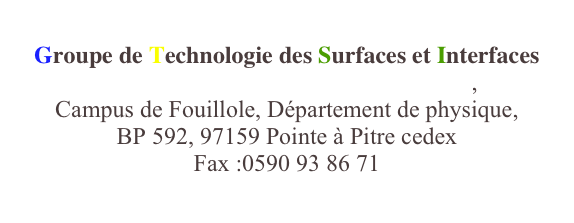 
Groupe de Technologie des Surfaces et Interfaces
Université des Antilles et de la Guyane, 
Campus de Fouillole, Département de physique, 
BP 592, 97159 Pointe à Pitre cedex
Fax :0590 93 86 71
